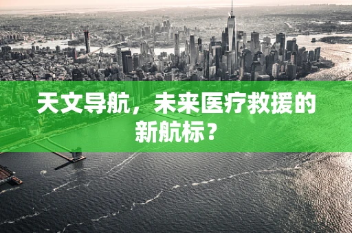 天文导航，未来医疗救援的新航标？