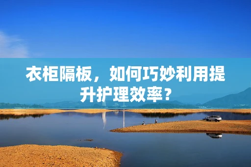 衣柜隔板，如何巧妙利用提升护理效率？