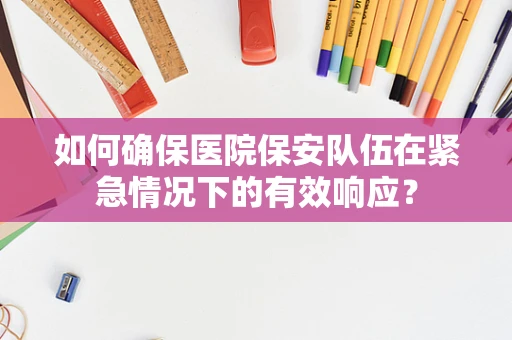 如何确保医院保安队伍在紧急情况下的有效响应？