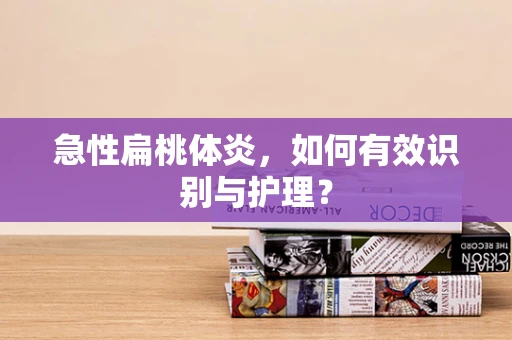 急性扁桃体炎，如何有效识别与护理？