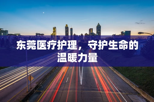 东莞医疗护理，守护生命的温暖力量