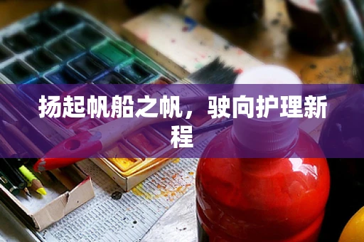 扬起帆船之帆，驶向护理新程