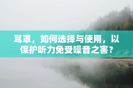 耳罩，如何选择与使用，以保护听力免受噪音之害？