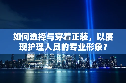 如何选择与穿着正装，以展现护理人员的专业形象？