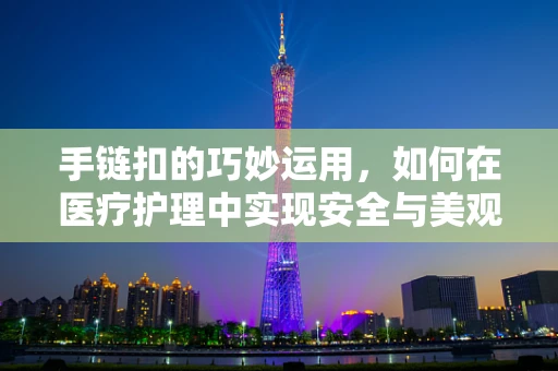 手链扣的巧妙运用，如何在医疗护理中实现安全与美观的双重保障？