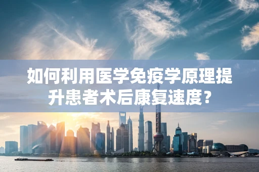 如何利用医学免疫学原理提升患者术后康复速度？