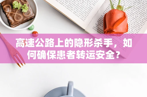 高速公路上的隐形杀手，如何确保患者转运安全？