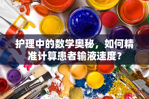 护理中的数学奥秘，如何精准计算患者输液速度？