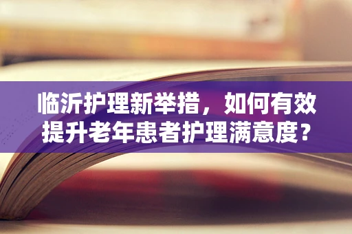 临沂护理新举措，如何有效提升老年患者护理满意度？