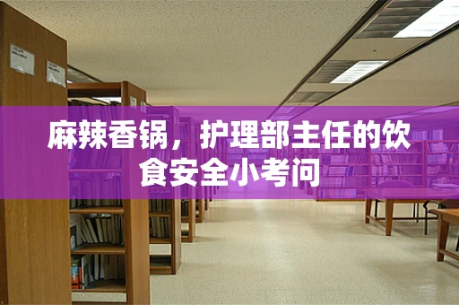 麻辣香锅，护理部主任的饮食安全小考问