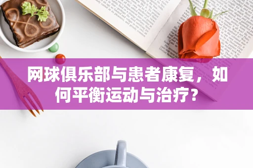 网球俱乐部与患者康复，如何平衡运动与治疗？