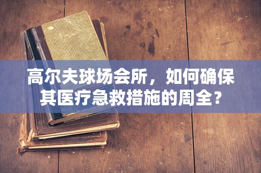 高尔夫球场会所，如何确保其医疗急救措施的周全？