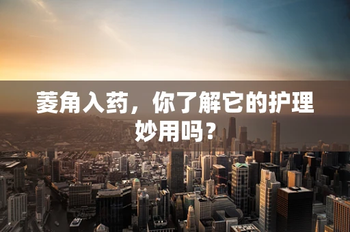 菱角入药，你了解它的护理妙用吗？