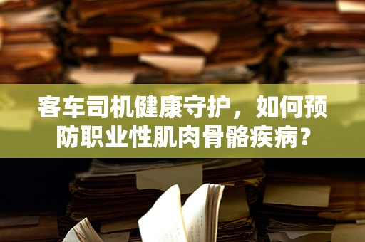 客车司机健康守护，如何预防职业性肌肉骨骼疾病？