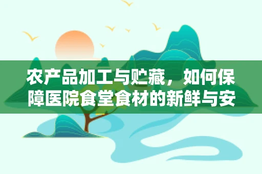 农产品加工与贮藏，如何保障医院食堂食材的新鲜与安全？