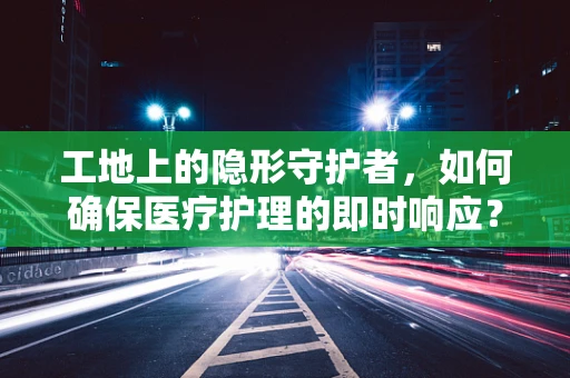 工地上的隐形守护者，如何确保医疗护理的即时响应？