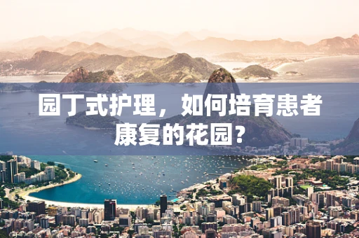 园丁式护理，如何培育患者康复的花园？