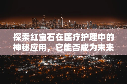 探索红宝石在医疗护理中的神秘应用，它能否成为未来伤口护理的宝石？