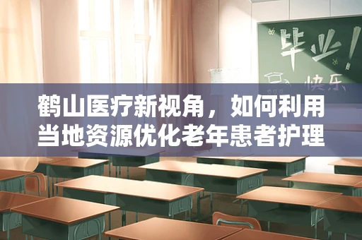 鹤山医疗新视角，如何利用当地资源优化老年患者护理服务？