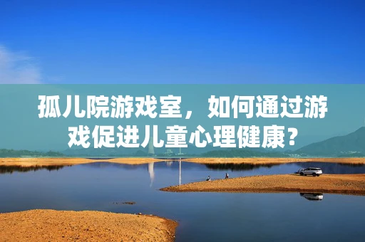 孤儿院游戏室，如何通过游戏促进儿童心理健康？