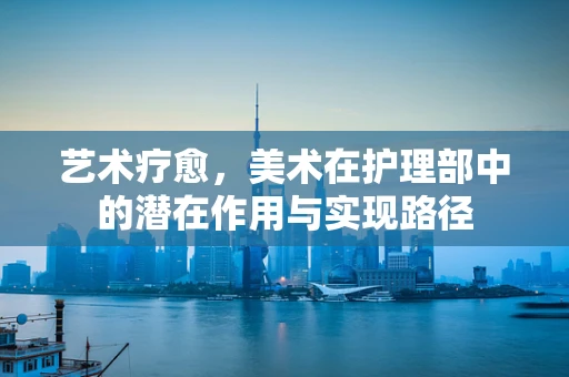艺术疗愈，美术在护理部中的潜在作用与实现路径