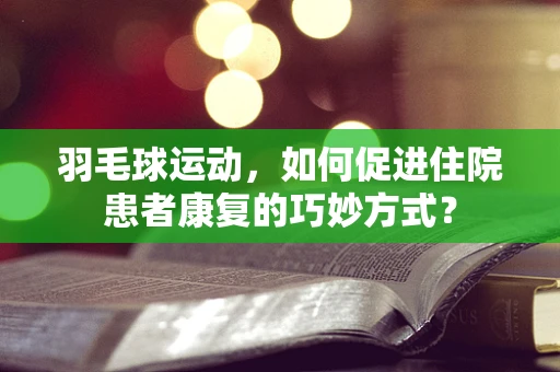 羽毛球运动，如何促进住院患者康复的巧妙方式？