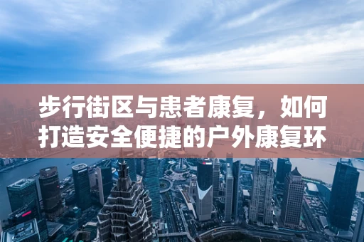 步行街区与患者康复，如何打造安全便捷的户外康复环境？