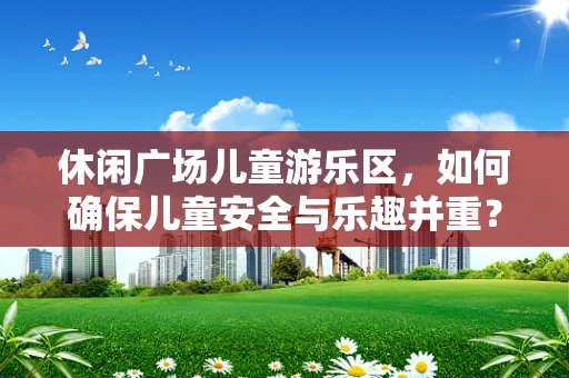 休闲广场儿童游乐区，如何确保儿童安全与乐趣并重？