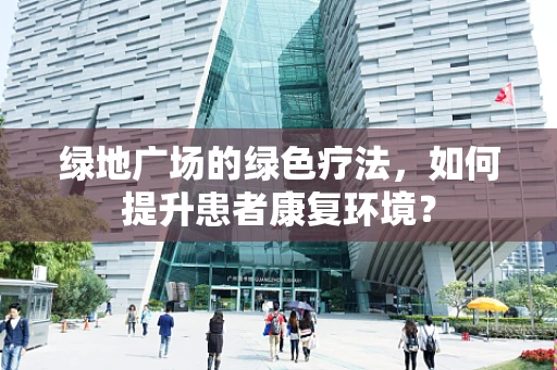 绿地广场的绿色疗法，如何提升患者康复环境？