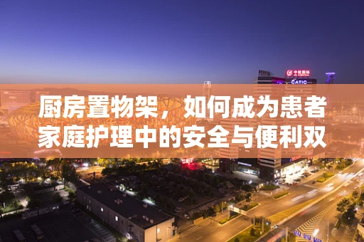 厨房置物架，如何成为患者家庭护理中的安全与便利双赢工具？