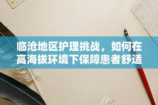 临沧地区护理挑战，如何在高海拔环境下保障患者舒适与安全？
