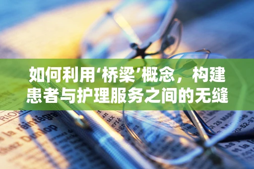 如何利用‘桥梁’概念，构建患者与护理服务之间的无缝连接？