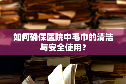 如何确保医院中毛巾的清洁与安全使用？