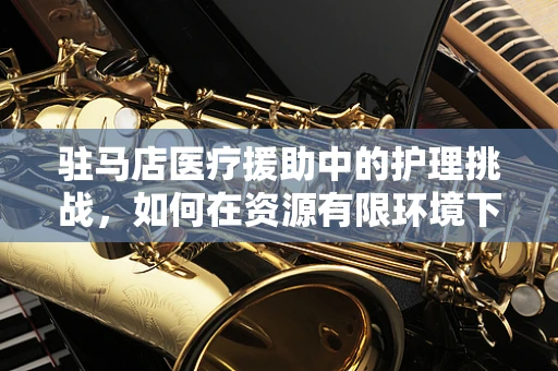 驻马店医疗援助中的护理挑战，如何在资源有限环境下保障患者护理质量？
