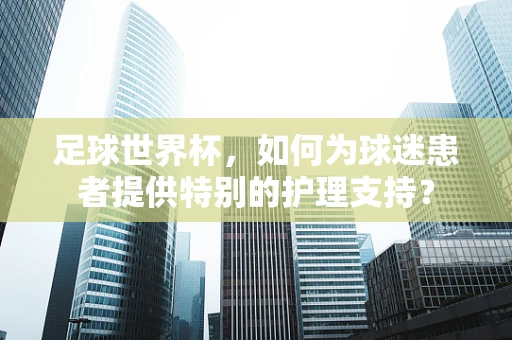 足球世界杯，如何为球迷患者提供特别的护理支持？