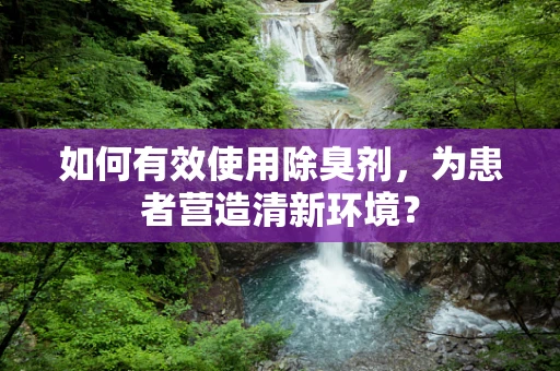 如何有效使用除臭剂，为患者营造清新环境？