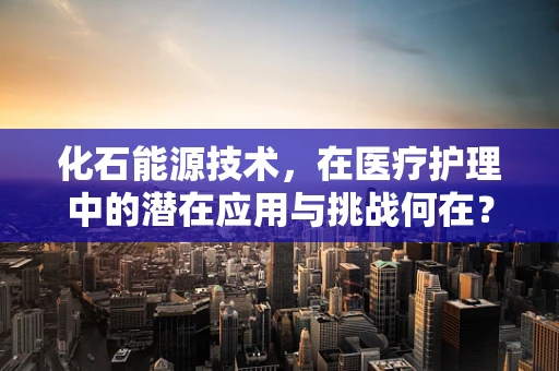 化石能源技术，在医疗护理中的潜在应用与挑战何在？
