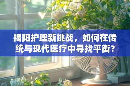 揭阳护理新挑战，如何在传统与现代医疗中寻找平衡？