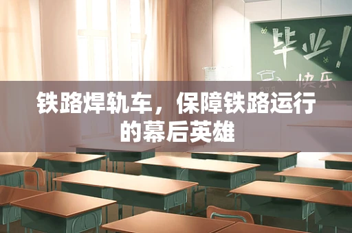 铁路焊轨车，保障铁路运行的幕后英雄