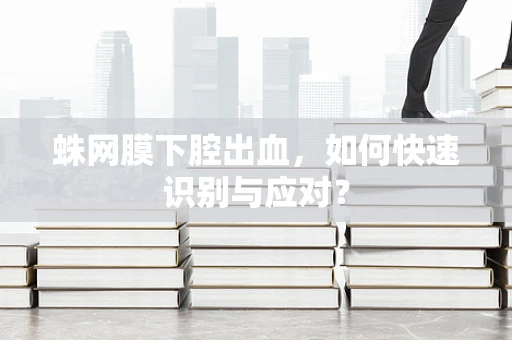 蛛网膜下腔出血，如何快速识别与应对？