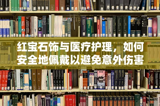 红宝石饰与医疗护理，如何安全地佩戴以避免意外伤害？
