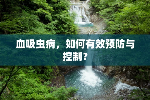 血吸虫病，如何有效预防与控制？