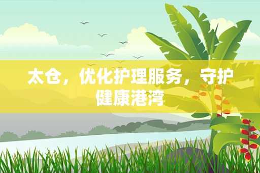 太仓，优化护理服务，守护健康港湾