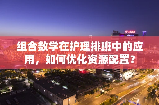 组合数学在护理排班中的应用，如何优化资源配置？
