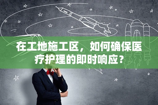 在工地施工区，如何确保医疗护理的即时响应？