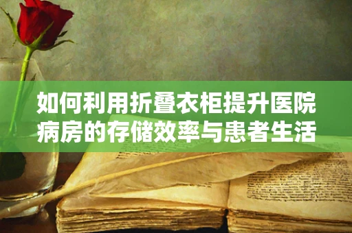 如何利用折叠衣柜提升医院病房的存储效率与患者生活品质？