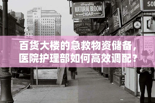 百货大楼的急救物资储备，医院护理部如何高效调配？