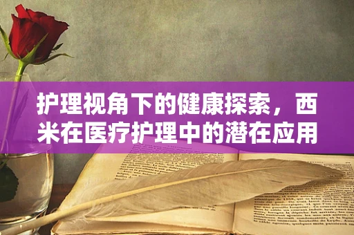 护理视角下的健康探索，西米在医疗护理中的潜在应用与注意事项