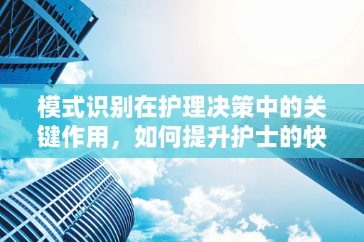 模式识别在护理决策中的关键作用，如何提升护士的快速响应能力？