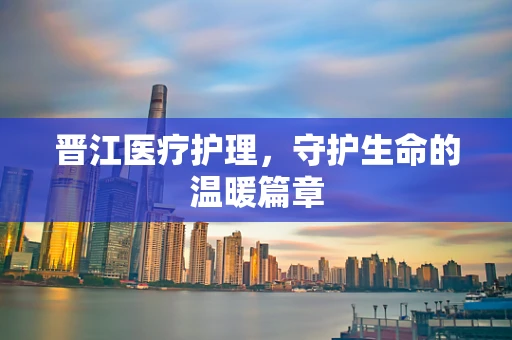 晋江医疗护理，守护生命的温暖篇章